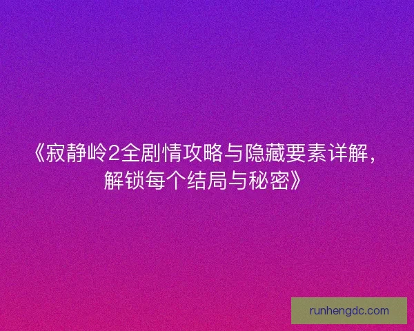 《寂静岭2全剧情攻略与隐藏要素详解，解锁每个结局与秘密》