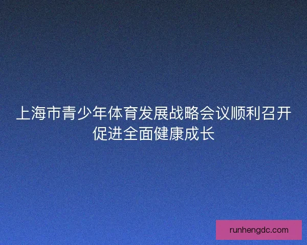 上海市青少年体育发展战略会议顺利召开促进全面健康成长