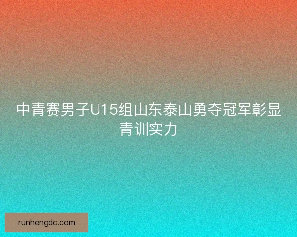 中青赛男子U15组山东泰山勇夺冠军彰显青训实力