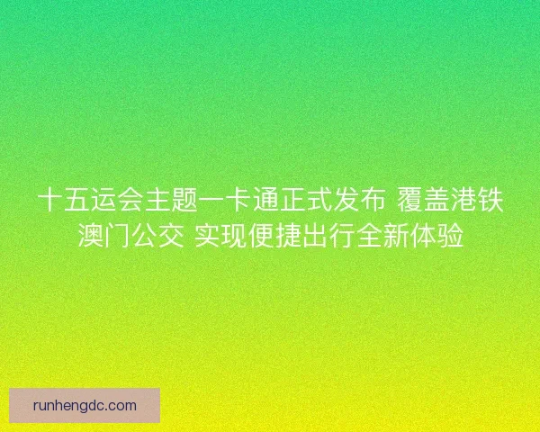 十五运会主题一卡通正式发布 覆盖港铁澳门公交 实现便捷出行全新体验