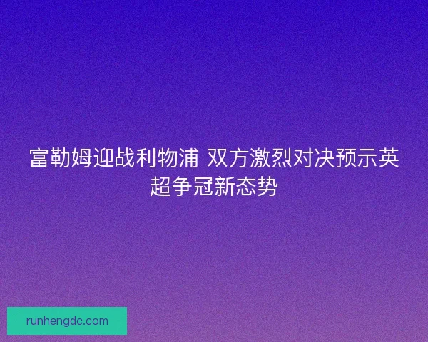 富勒姆迎战利物浦 双方激烈对决预示英超争冠新态势