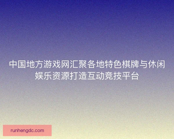 中国地方游戏网汇聚各地特色棋牌与休闲娱乐资源打造互动竞技平台